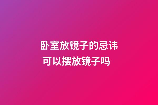 卧室放镜子的忌讳 可以摆放镜子吗